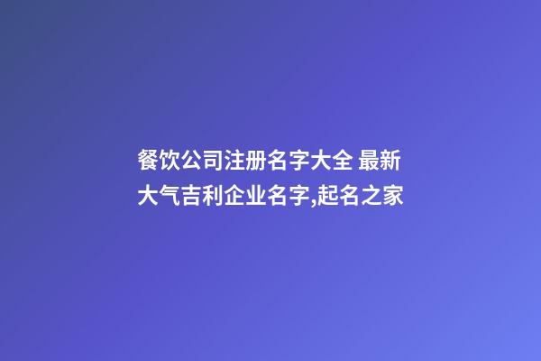 餐饮公司注册名字大全 最新大气吉利企业名字,起名之家